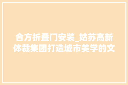 合方折叠门安装_姑苏高新体裁集团打造城市美学的文化新地标