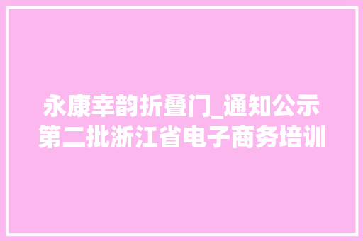 永康幸韵折叠门_通知公示第二批浙江省电子商务培训机构名录和浙江省电子商务实践基地名录公示以此为准