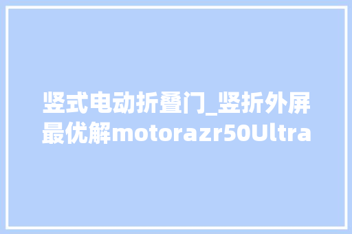 竖式电动折叠门_竖折外屏最优解motorazr50UltraAI元启评测4英寸大年夜屏啥都能干