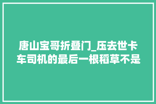 唐山宝哥折叠门_压去世卡车司机的最后一根稻草不是2000块钱