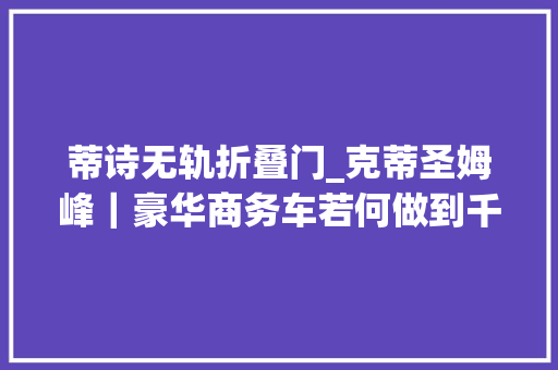 蒂诗无轨折叠门_克蒂圣姆峰｜豪华商务车若何做到千人千面
