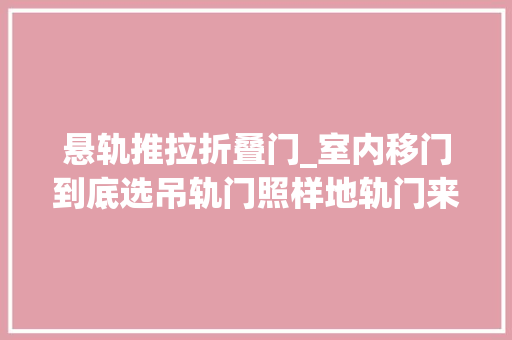 悬轨推拉折叠门_室内移门到底选吊轨门照样地轨门来听听过来人的经验