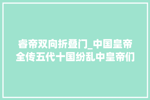 睿帝双向折叠门_中国皇帝全传五代十国纷乱中皇帝们的权利游戏11