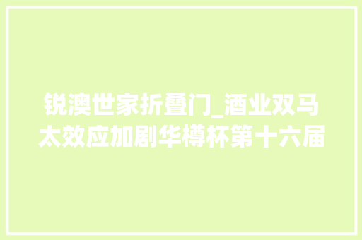 锐澳世家折叠门_酒业双马太效应加剧华樽杯第十六届酒类品牌价值200宣告