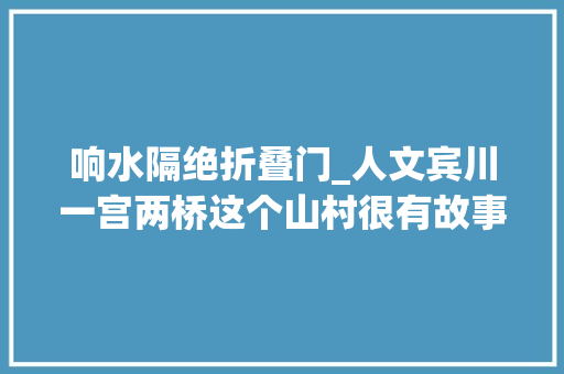响水隔绝折叠门_人文宾川一宫两桥这个山村很有故事响水犀牛望月桥