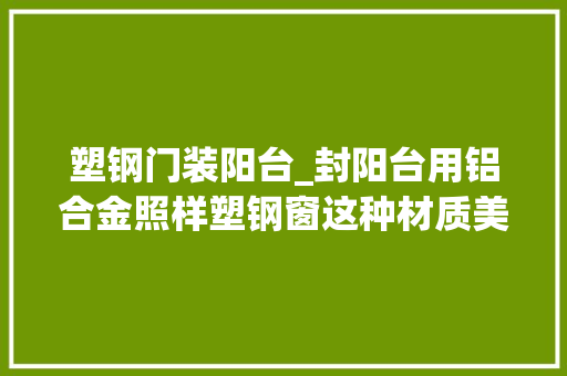 塑钢门装阳台_封阳台用铝合金照样塑钢窗这种材质美观又安然后悔我家选错了