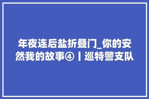 年夜连后盐折叠门_你的安然我的故事④丨巡特警支队后盐公安检查站市区北大年夜门的安然之盾
