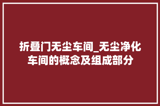 折叠门无尘车间_无尘净化车间的概念及组成部分