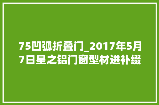 75凹弧折叠门_2017年5月7日星之铝门窗型材进补缀解自己需要什么