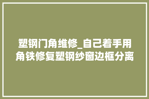塑钢门角维修_自己着手用角铁修复塑钢纱窗边框分离实惠好操作