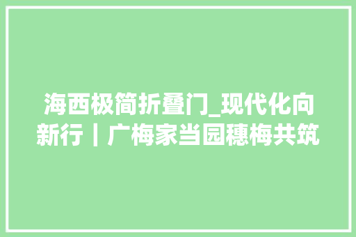 海西极简折叠门_现代化向新行｜广梅家当园穗梅共筑振兴路融湾奋进向未来 复合门