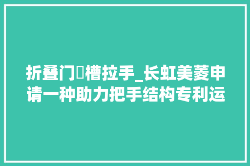 折叠门啰槽拉手_长虹美菱申请一种助力把手结构专利运用解决了现有助力把手结构复杂体积较大年夜导致安装难度和分娩成本较高的问题