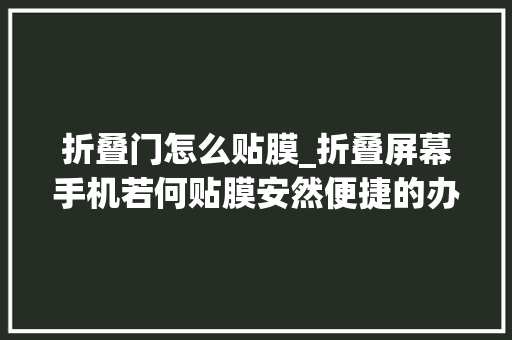 折叠门怎么贴膜_折叠屏幕手机若何贴膜安然便捷的办法膜倍斯特纳米镀膜