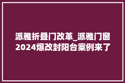 派雅折叠门改革_派雅门窗2024爆改封阳台案例来了前后大年夜变身让人太惊喜