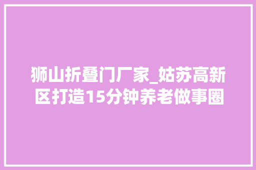 狮山折叠门厂家_姑苏高新区打造15分钟养老做事圈