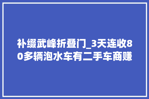 补缀武峰折叠门_3天连收80多辆泡水车有二手车商赚了专家称对泡水车无需妖魔化律师给出这些建议