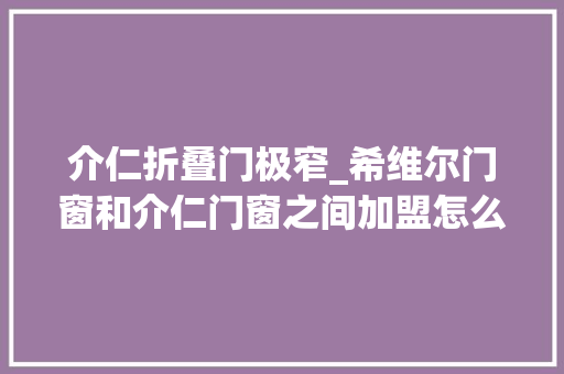 介仁折叠门极窄_希维尔门窗和介仁门窗之间加盟怎么选