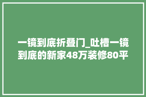 一镜到底折叠门_吐槽一镜到底的新家48万装修80平房子一言难尽看着美住着后悔