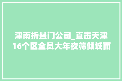 津南折叠门公司_直击天津16个区全员大年夜筛倾城而动倾城冲动