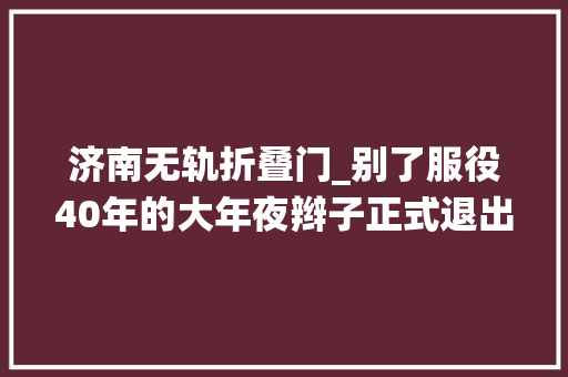 济南无轨折叠门_别了服役40年的大年夜辫子正式退出济南来说说你曾经挤过的公交岁月