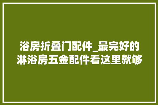 浴房折叠门配件_最完好的淋浴房五金配件看这里就够了