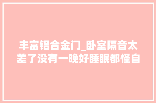 丰富铝合金门_卧室隔音太差了没有一晚好睡眠都怪自己装修时没有这样做 折叠门