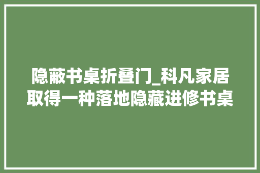 隐蔽书桌折叠门_科凡家居取得一种落地隐藏进修书桌柜专利能够对凳子进行隐藏式收纳避免占用空间