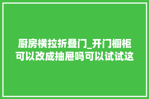 厨房横拉折叠门_开门橱柜可以改成抽屉吗可以试试这两种方法