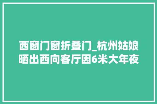 西窗门窗折叠门_杭州姑娘晒出西向客厅因6米大年夜窗采光绝佳走红阳光暖人又暖心