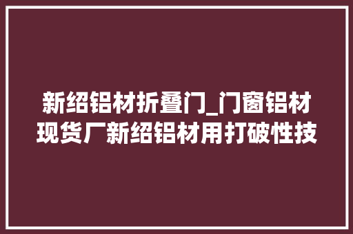 新绍铝材折叠门_门窗铝材现货厂新绍铝材用打破性技能为行业注入新动力