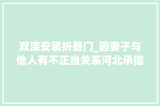 双滦安装折叠门_因妻子与他人有不正当关系河北承德一须眉持刀捅刺他人获刑五年半