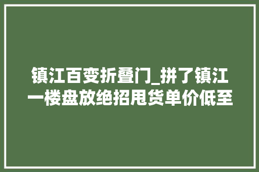 镇江百变折叠门_拼了镇江一楼盘放绝招甩货单价低至6000元/㎡