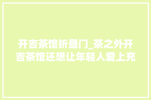 开吉茶馆折叠门_茶之外开吉茶馆还想让年轻人爱上充满炊火气的生活办法