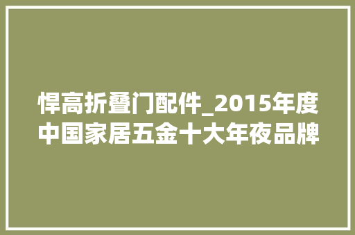 悍高折叠门配件_2015年度中国家居五金十大年夜品牌总评榜光彩揭晓