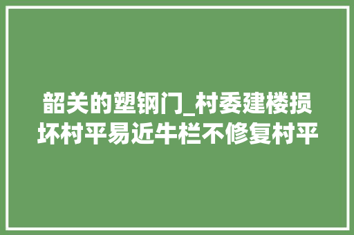 韶关的塑钢门_村委建楼损坏村平易近牛栏不修复村平易近砸村委办公室泄愤