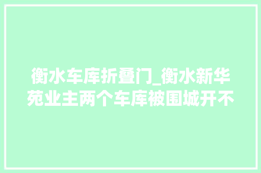 衡水车库折叠门_衡水新华苑业主两个车库被围城开不进车去成摆设