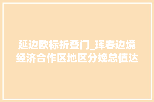 延边欧标折叠门_珲春边境经济合作区地区分娩总值达百亿