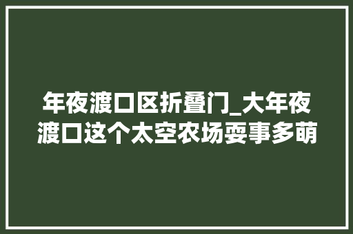 年夜渡口区折叠门_大年夜渡口这个太空农场耍事多萌宠植物派对双重福利等你来