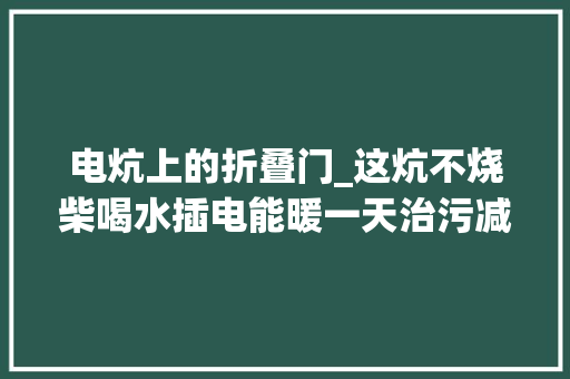 电炕上的折叠门_这炕不烧柴喝水插电能暖一天治污减霾耀州区有招