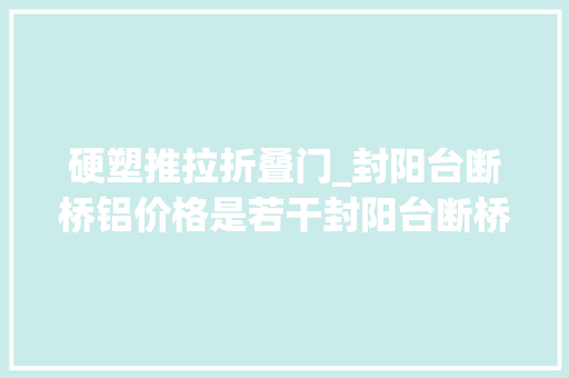 硬塑推拉折叠门_封阳台断桥铝价格是若干封阳台断桥铝厚度是若干