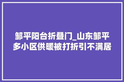 邹平阳台折叠门_山东邹平多小区供暖被打折引不满居平易近多次投诉并无明显改不雅观