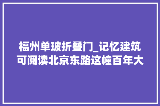 福州单玻折叠门_记忆建筑可阅读北京东路这幢百年大年夜楼里的彩色玻璃天窗美得像一个万花筒