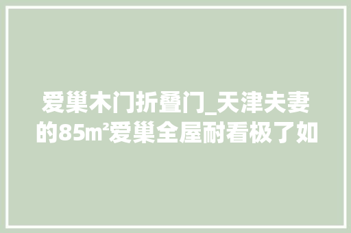 爱巢木门折叠门_天津夫妻的85㎡爱巢全屋耐看极了如沐春风的视觉效果爱了