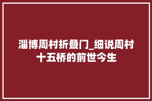 淄博周村折叠门_细说周村十五桥的前世今生