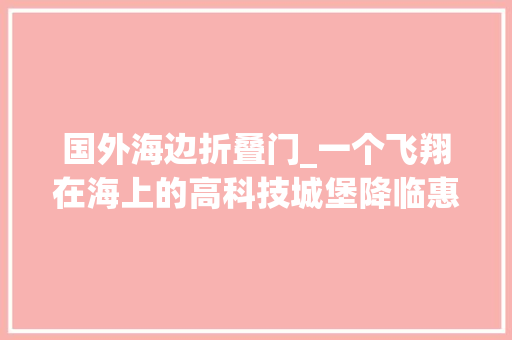 国外海边折叠门_一个飞翔在海上的高科技城堡降临惠州海滩每个房间都直面大年夜海