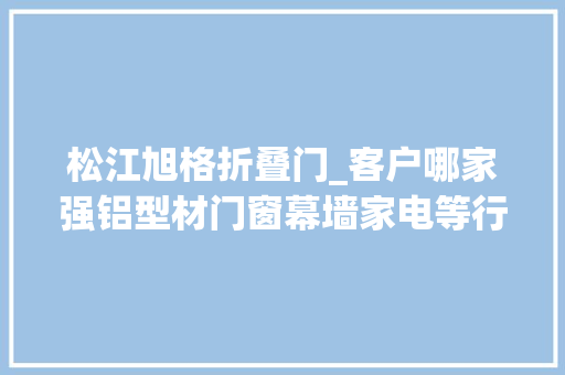 松江旭格折叠门_客户哪家强铝型材门窗幕墙家电等行业品牌首选率宣告