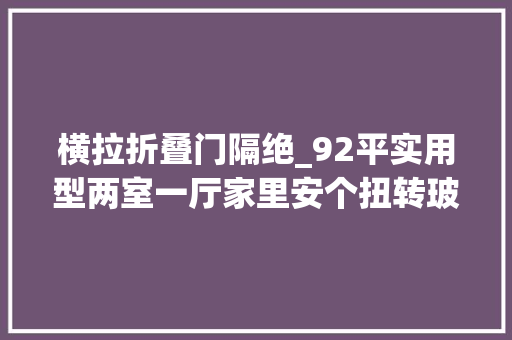 横拉折叠门隔绝_92平实用型两室一厅家里安个扭转玻璃门怎么想的
