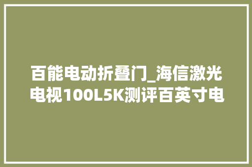百能电动折叠门_海信激光电视100L5K测评百英寸电视可折叠入户享大年夜屏体验