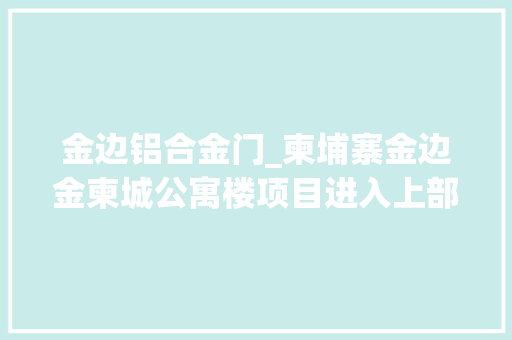 金边铝合金门_柬埔寨金边金柬城公寓楼项目进入上部主体培植阶段