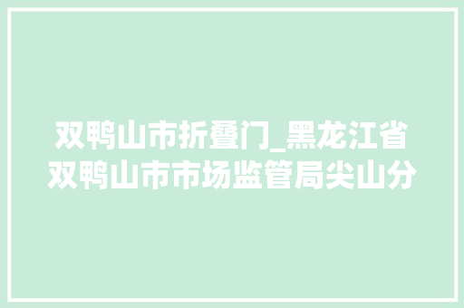 双鸭山市折叠门_黑龙江省双鸭山市市场监管局尖山分局折衷帮扶促进跨区域常识产权交易